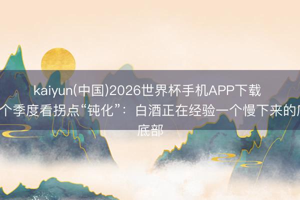 kaiyun(中国)2026世界杯手机APP下载 从8个季度看拐点“钝化”：白酒正在经验一个慢下来的底部