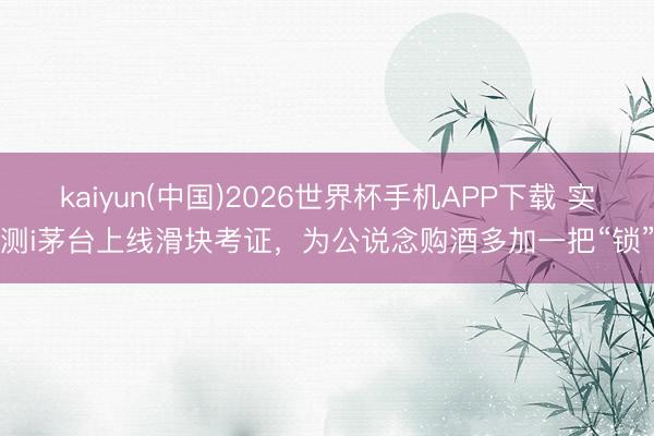 kaiyun(中国)2026世界杯手机APP下载 实测i茅台上线滑块考证，为公说念购酒多加一把“锁”