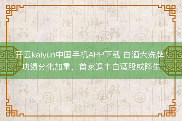 开云kaiyun中国手机APP下载 白酒大洗牌！功绩分化加重，首家退市白酒股或降生