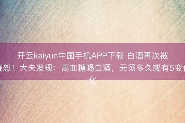 开云kaiyun中国手机APP下载 白酒再次被饶恕！大夫发现：高血糖喝白酒，无须多久或有5变化