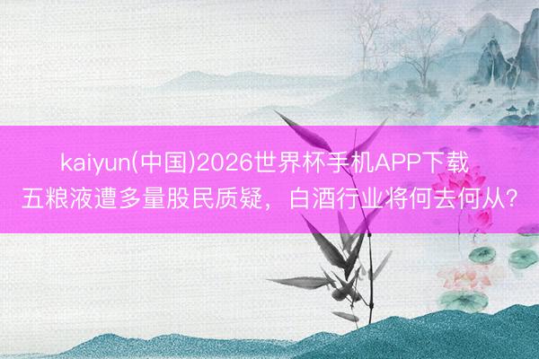 kaiyun(中国)2026世界杯手机APP下载 五粮液遭多量股民质疑，白酒行业将何去何从？