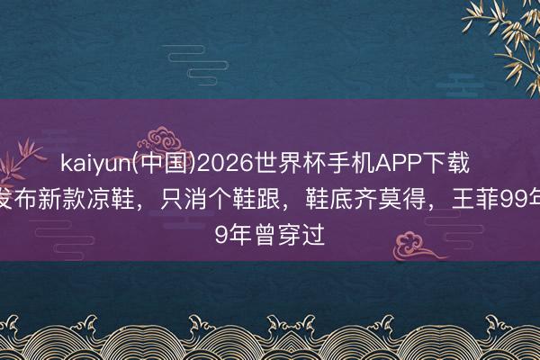 kaiyun(中国)2026世界杯手机APP下载 香奈儿发布新款凉鞋，只消个鞋跟，鞋底齐莫得，王菲99年曾穿过