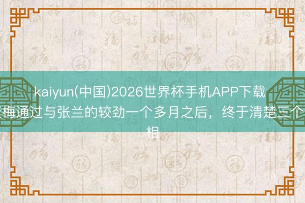 kaiyun(中国)2026世界杯手机APP下载 马筱梅通过与张兰的较劲一个多月之后,终于清楚三个真相