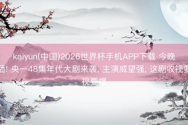 kaiyun(中国)2026世界杯手机APP下载 今晚首播! 央一48集年代大剧来袭， 主演威望强， 这剧收视要爆