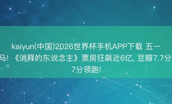 kaiyun(中国)2026世界杯手机APP下载 五一档黑马! 《消释的东说念主》票房狂飙近6亿， 豆瓣7.7分领跑!