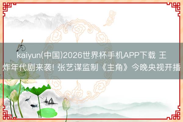 kaiyun(中国)2026世界杯手机APP下载 王炸年代剧来袭! 张艺谋监制《主角》今晚央视开播