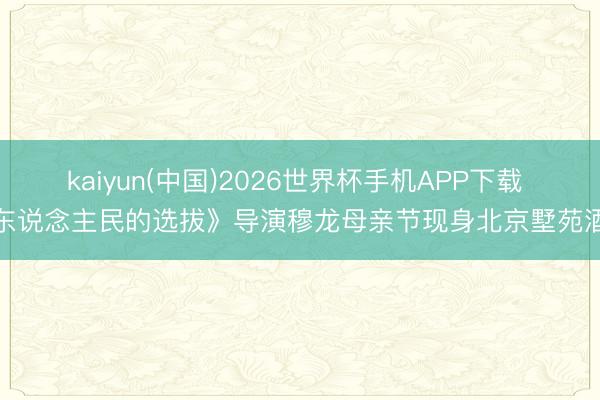 kaiyun(中国)2026世界杯手机APP下载 《东说念主民的选拔》导演穆龙母亲节现身北京墅苑酒店