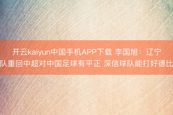 开云kaiyun中国手机APP下载 李国旭:辽宁队重回中超对中国足球有平正 深信球队能打好德比
