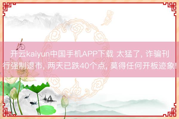开云kaiyun中国手机APP下载 太猛了， 诈骗刊行强制退市， 两天已跌40个点， 莫得任何开板迹象!