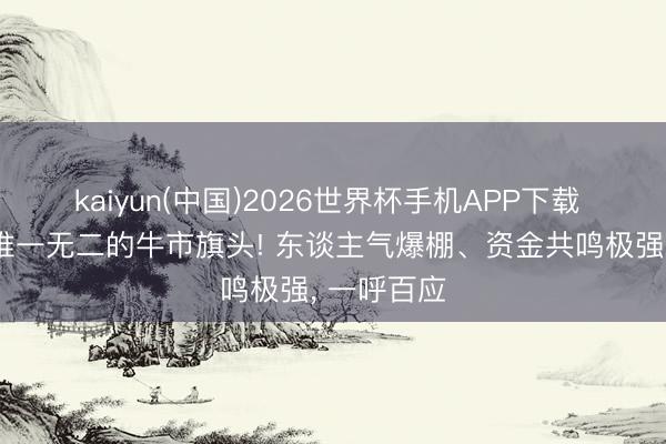 kaiyun(中国)2026世界杯手机APP下载 券商——唯一无二的牛市旗头! 东谈主气爆棚、资金共鸣极强， 一呼百应