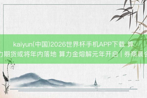 kaiyun(中国)2026世界杯手机APP下载 算力期货或将年内落地 算力金熔解元年开启 | 券商晨会