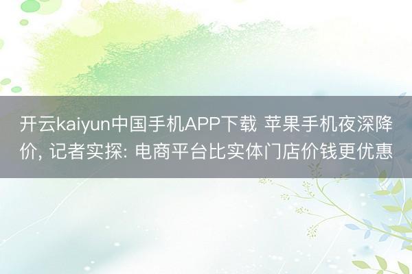 开云kaiyun中国手机APP下载 苹果手机夜深降价， 记者实探: 电商平台比实体门店价钱更优惠