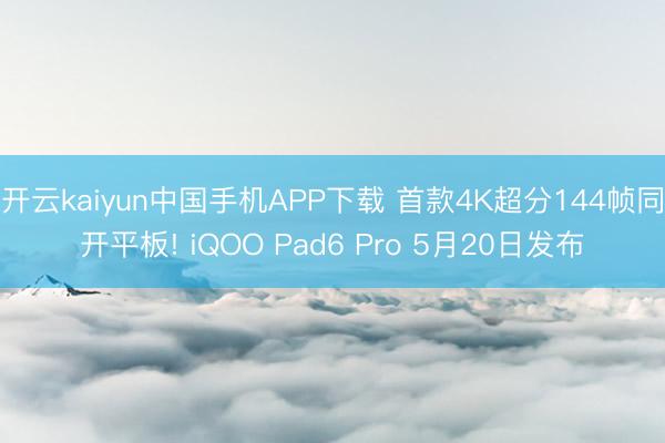 开云kaiyun中国手机APP下载 首款4K超分144帧同开平板! iQOO Pad6 Pro 5月20日发布