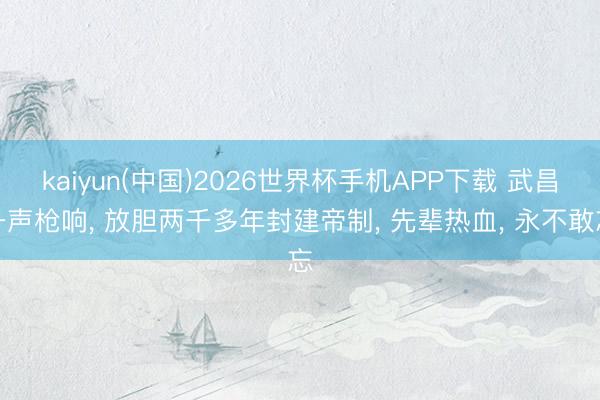 kaiyun(中国)2026世界杯手机APP下载 武昌一声枪响， 放胆两千多年封建帝制， 先辈热血， 永不敢忘