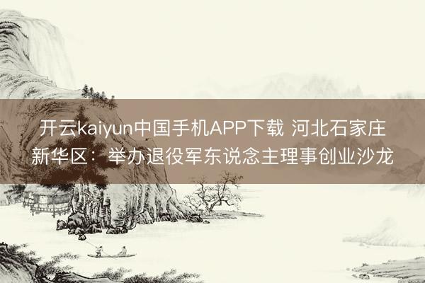 开云kaiyun中国手机APP下载 河北石家庄新华区：举办退役军东说念主理事创业沙龙
