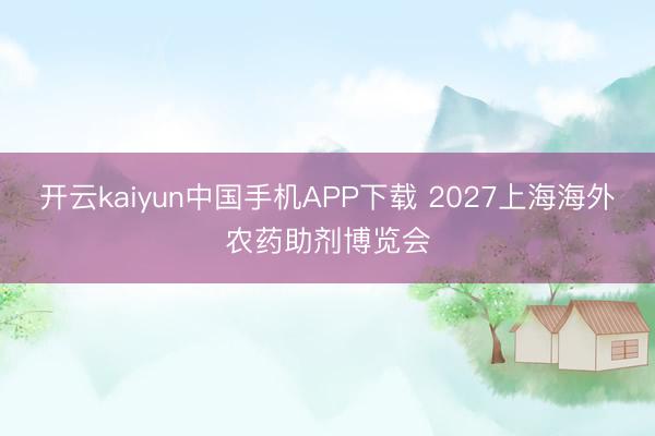 开云kaiyun中国手机APP下载 2027上海海外农药助剂博览会