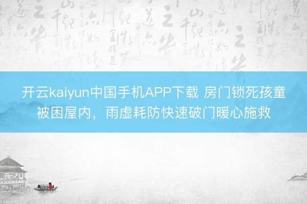 开云kaiyun中国手机APP下载 房门锁死孩童被困屋内，雨虚耗防快速破门暖心施救