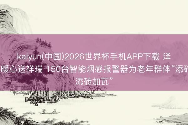 kaiyun(中国)2026世界杯手机APP下载 泽普消防暖心送祥瑞 150台智能烟感报警器为老年群体“添砖加瓦”