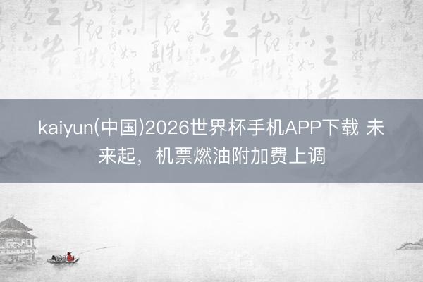 kaiyun(中国)2026世界杯手机APP下载 未来起，机票燃油附加费上调