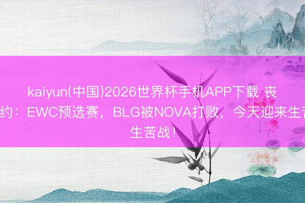 kaiyun(中国)2026世界杯手机APP下载 丧胆条约:EWC预选赛,BLG被NOVA打败,今天迎来生苦战!