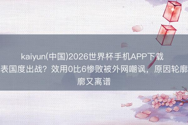 kaiyun(中国)2026世界杯手机APP下载 暗暗代表国度出战?效用0比6惨败被外网嘲讽,原因轮廓又离谱