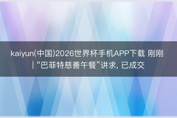 kaiyun(中国)2026世界杯手机APP下载 刚刚 | “巴菲特慈善午餐”讲求， 已成交