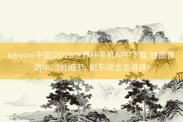 kaiyun(中国)2026世界杯手机APP下载 特朗普访华， 3处细节， 耐东说念主寻味!