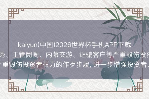 kaiyun(中国)2026世界杯手机APP下载 证监会: 严厉打击财务作秀、主管阛阓、内幕交游、诓骗客户等严重毁伤投资者权力的作歹步履， 进一步增强投资者入市投资安全感