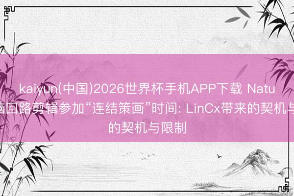kaiyun(中国)2026世界杯手机APP下载 Nature | 脑回路剪辑参加“连结策画”时间: LinCx带来的契机与限制