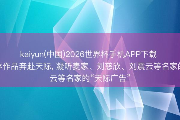 kaiyun(中国)2026世界杯手机APP下载 卫星搭载文体作品奔赴天际， 凝听麦家、刘慈欣、刘震云等名家的“天际广告”