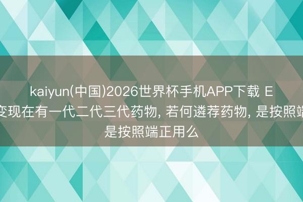 kaiyun(中国)2026世界杯手机APP下载 EGFR突变现在有一代二代三代药物， 若何遴荐药物， 是按照端正用么