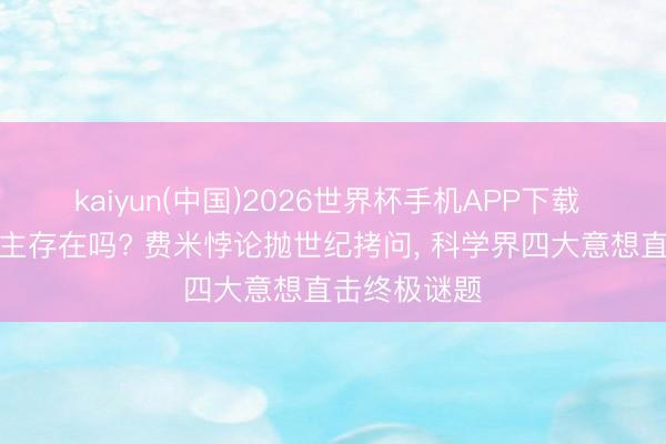 kaiyun(中国)2026世界杯手机APP下载 外星东说念主存在吗? 费米悖论抛世纪拷问， 科学界四大意想直击终极谜题