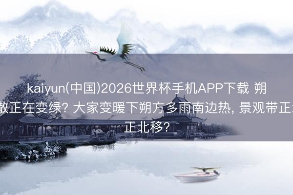 kaiyun(中国)2026世界杯手机APP下载 朔方零散正在变绿? 大家变暖下朔方多雨南边热， 景观带正北移?