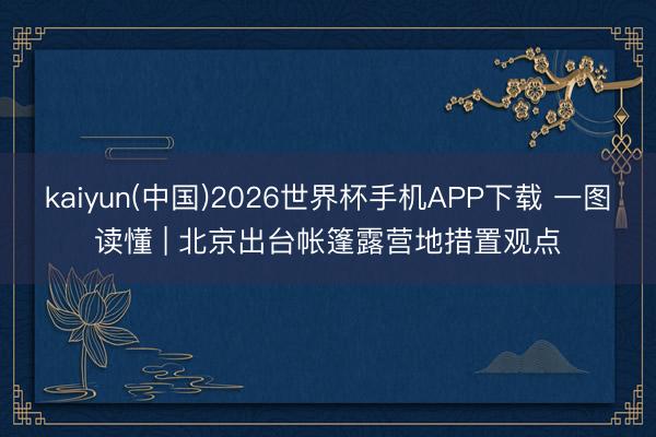 kaiyun(中国)2026世界杯手机APP下载 一图读懂 | 北京出台帐篷露营地措置观点