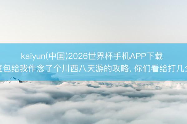 kaiyun(中国)2026世界杯手机APP下载 豆包给我作念了个川西八天游的攻略, 你们看给打几分