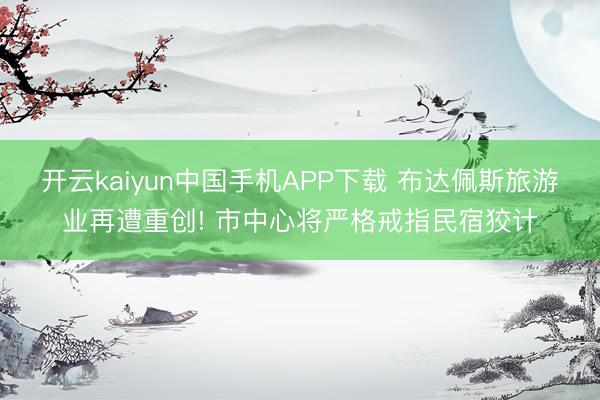 开云kaiyun中国手机APP下载 布达佩斯旅游业再遭重创! 市中心将严格戒指民宿狡计