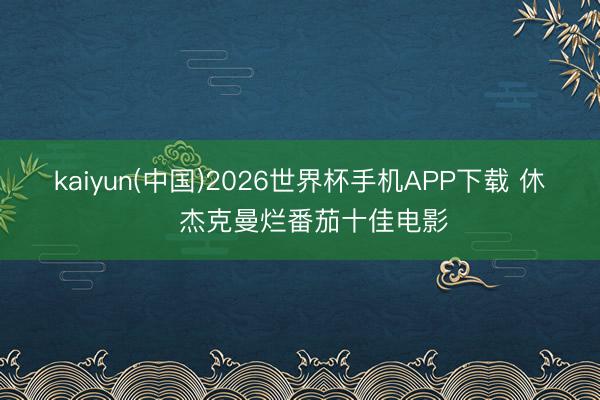 kaiyun(中国)2026世界杯手机APP下载 休・杰克曼烂番茄十佳电影