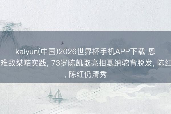 kaiyun(中国)2026世界杯手机APP下载 恩爱30年难敌桀黠实践， 73岁陈凯歌亮相戛纳驼背脱发， 陈红仍清秀