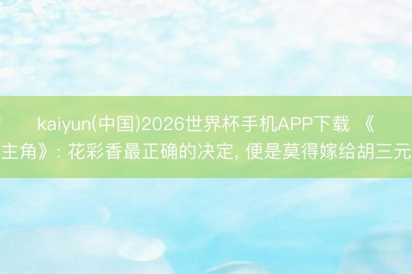 kaiyun(中国)2026世界杯手机APP下载 《主角》: 花彩香最正确的决定, 便是莫得嫁给胡三元