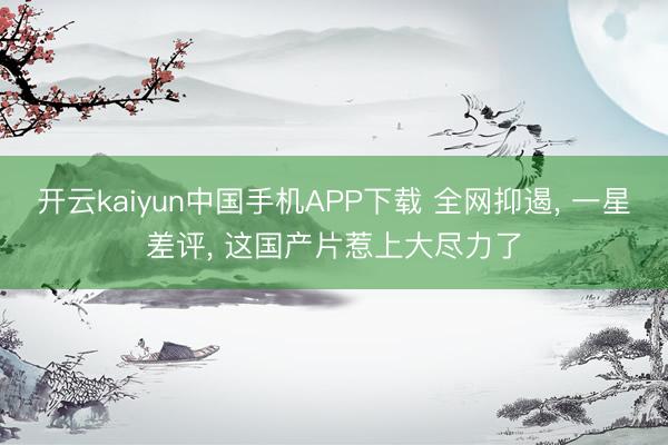 开云kaiyun中国手机APP下载 全网抑遏， 一星差评， 这国产片惹上大尽力了
