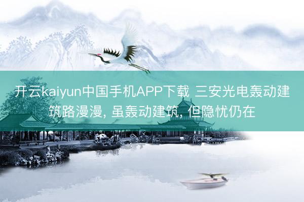 开云kaiyun中国手机APP下载 三安光电轰动建筑路漫漫， 虽轰动建筑， 但隐忧仍在