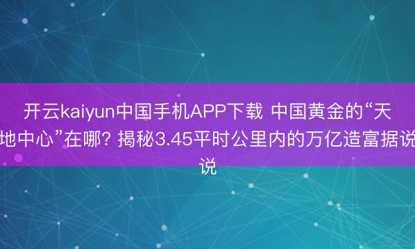 开云kaiyun中国手机APP下载 中国黄金的“天地中心”在哪? 揭秘3.45平时公里内的万亿造富据说