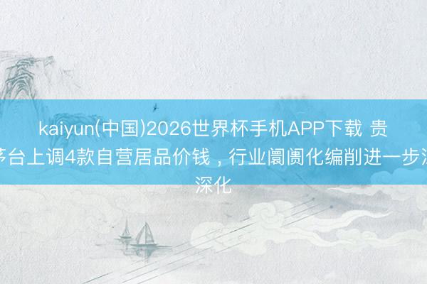 kaiyun(中国)2026世界杯手机APP下载 贵州茅台上调4款自营居品价钱 ， 行业阛阓化编削进一步深化