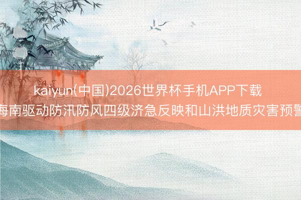 kaiyun(中国)2026世界杯手机APP下载 海南驱动防汛防风四级济急反映和山洪地质灾害预警