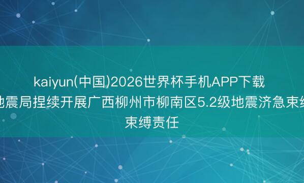 kaiyun(中国)2026世界杯手机APP下载 中国地震局捏续开展广西柳州市柳南区5.2级地震济急束缚责任