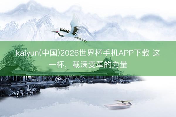kaiyun(中国)2026世界杯手机APP下载 这一杯，载满变革的力量