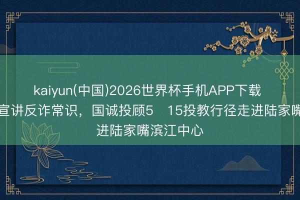 kaiyun(中国)2026世界杯手机APP下载 “零距离”宣讲反诈常识，国诚投顾5・15投教行径走进陆家嘴滨江中心