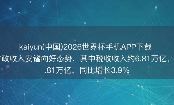 kaiyun(中国)2026世界杯手机APP下载 前4个月寰球财政收入安谧向好态势，其中税收收入约6.81万亿，同比增长3.9%