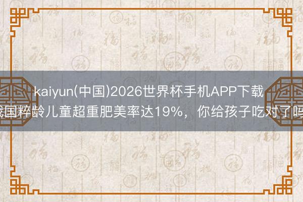 kaiyun(中国)2026世界杯手机APP下载 我国粹龄儿童超重肥美率达19%,你给孩子吃对了吗?