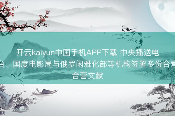 开云kaiyun中国手机APP下载 中央播送电视总台、国度电影局与俄罗闲雅化部等机构签署多份合营文献